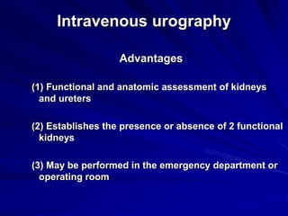 Intravenous urography
Advantages
(1) Functional and anatomic assessment of kidneys
and ureters
(2) Establishes the presence or absence of 2 functional
kidneys
(3) May be performed in the emergency department or
operating room
 