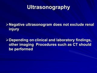 Ultrasonography
Negative ultrasonogram does not exclude renal
injury
Depending on clinical and laboratory findings,
other imaging Procedures such as CT should
be performed
 