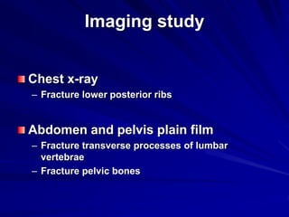 Imaging study
Chest x-ray
– Fracture lower posterior ribs
Abdomen and pelvis plain film
– Fracture transverse processes of lumbar
vertebrae
– Fracture pelvic bones
 