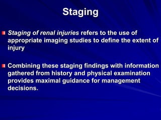 Staging
Staging of renal injuries refers to the use of
appropriate imaging studies to define the extent of
injury
Combining these staging findings with information
gathered from history and physical examination
provides maximal guidance for management
decisions.
 