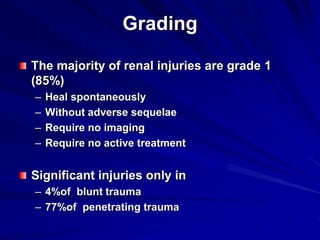 Grading
The majority of renal injuries are grade 1
(85%)
– Heal spontaneously
– Without adverse sequelae
– Require no imaging
– Require no active treatment
Significant injuries only in
– 4%of blunt trauma
– 77%of penetrating trauma
 