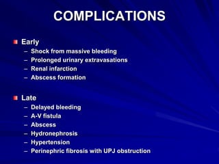 COMPLICATIONS
Early
– Shock from massive bleeding
– Prolonged urinary extravasations
– Renal infarction
– Abscess formation
Late
– Delayed bleeding
– A-V fistula
– Abscess
– Hydronephrosis
– Hypertension
– Perinephric fibrosis with UPJ obstruction
 