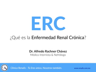 ERC¿Qué es la Enfermedad Renal Crónica?
Dr. Alfredo Rachner Chávez
Médico Internista & Nefrólogo
Clínica Renalis - Tú Eres único, Nosotros también. www.renalis.com.mx
 