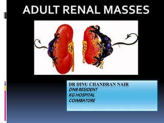 DR DINU CHANDRAN NAIR
DNB RESIDENT
KG HOSPITAL
COIMBATORE
ADULT RENAL MASSES
 