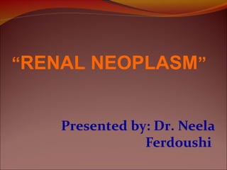 Presented by: Dr. Neela
Ferdoushi
“RENAL NEOPLASM”
 