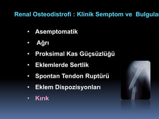 Renal Osteodistrofi : Klinik Semptom ve Bulgular

    • Asemptomatik
    •   Ağrı
    • Proksimal Kas Güçsüzlüğü
    • Eklemlerde Sertlik
    • Spontan Tendon Ruptürü
    • Eklem Dispozisyonları
    • Kırık
 