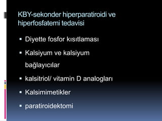 KBY-sekonder hiperparatiroidi ve
hiperfosfatemi tedavisi

 Diyette fosfor kısıtlaması

 Kalsiyum ve kalsiyum
  bağlayıcılar

 kalsitriol/ vitamin D analogları

 Kalsimimetikler

 paratiroidektomi
 