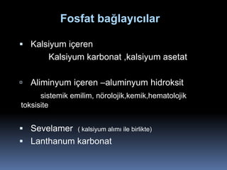 Fosfat bağlayıcılar

 Kalsiyum içeren
        Kalsiyum karbonat ,kalsiyum asetat

 Aliminyum içeren –aluminyum hidroksit
      sistemik emilim, nörolojik,kemik,hematolojik
toksisite


 Sevelamer      ( kalsiyum alımı ile birlikte)

 Lanthanum karbonat
 