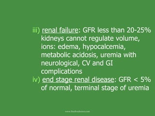 iii)   renal failure : GFR less than 20-25%   kidneys cannot regulate volume,    ions: edema, hypocalcemia,    metabolic acidosis, uremia with    neurological, CV and GI    complications iv)   end stage renal disease : GFR < 5%    of normal, terminal stage of uremia www.freelivedoctor.com 
