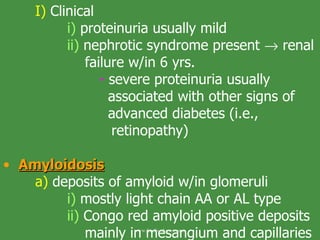 I)  Clinical i)  proteinuria usually mild ii)  nephrotic syndrome present    renal    failure w/in 6 yrs. -  severe proteinuria usually    associated with other signs of    advanced diabetes (i.e.,    retinopathy) Amyloidosis a)  deposits of amyloid w/in glomeruli i)  mostly light chain AA or AL type ii)  Congo red amyloid positive deposits    mainly in mesangium and capillaries www.freelivedoctor.com 