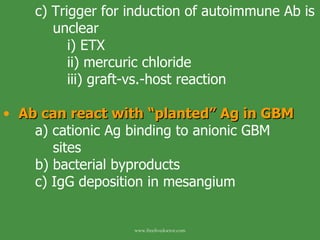 c) Trigger for induction of autoimmune Ab is   unclear i) ETX ii) mercuric chloride iii) graft-vs.-host reaction Ab can react with “planted” Ag in GBM a) cationic Ag binding to anionic GBM      sites b) bacterial byproducts c) IgG deposition in mesangium www.freelivedoctor.com 