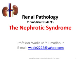 Renal Pathology
for medical students
The Nephrotic Syndrome
Professor Wadie M Y Elmadhoun
E-mail: wadie2222@yahoo.com
Kidney Pathology – Nephrotic Syndrome – Prof. Wadie 1
 