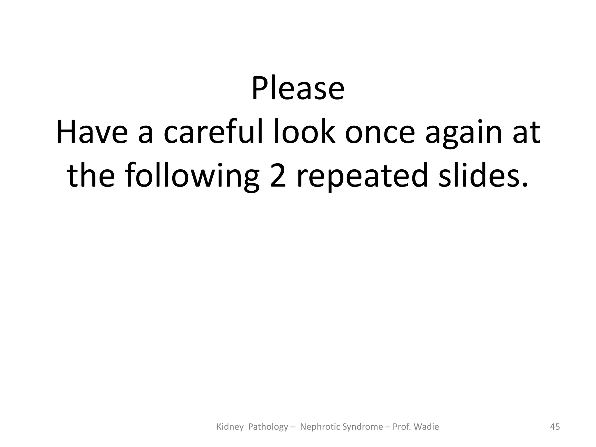 Please
Have a careful look once again at
the following 2 repeated slides.
Kidney Pathology – Nephrotic Syndrome – Prof. Wadie 45
 