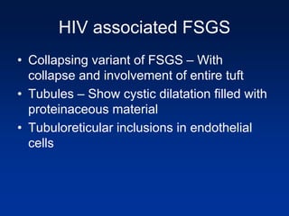 HIV associated FSGS
• Collapsing variant of FSGS – With
collapse and involvement of entire tuft
• Tubules – Show cystic dilatation filled with
proteinaceous material
• Tubuloreticular inclusions in endothelial
cells
 