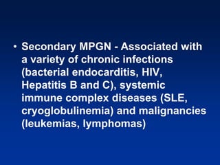 • Secondary MPGN - Associated with
a variety of chronic infections
(bacterial endocarditis, HIV,
Hepatitis B and C), systemic
immune complex diseases (SLE,
cryoglobulinemia) and malignancies
(leukemias, lymphomas)
 