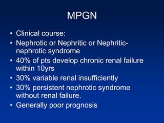 MPGN
• Clinical course:
• Nephrotic or Nephritic or Nephritic-
nephrotic syndrome
• 40% of pts develop chronic renal failure
within 10yrs
• 30% variable renal insufficiently
• 30% persistent nephrotic syndrome
without renal failure.
• Generally poor prognosis
 