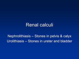 Renal calculi
Nephrolithiasis – Stones in pelvis & calyx
Urolithiasis – Stones in ureter and bladder
 