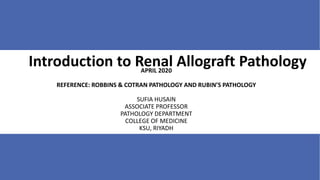 Introduction to Renal Allograft PathologyAPRIL 2020
REFERENCE: ROBBINS & COTRAN PATHOLOGY AND RUBIN’S PATHOLOGY
SUFIA HUSAIN
ASSOCIATE PROFESSOR
PATHOLOGY DEPARTMENT
COLLEGE OF MEDICINE
KSU, RIYADH
 