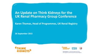 An Update on Think Kidneys for the
UK Renal Pharmacy Group Conference
Karen Thomas, Head of Programmes, UK Renal Registry
26 September 2015
 