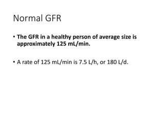 Normal GFR
• The GFR in a healthy person of average size is
approximately 125 mL/min.
• A rate of 125 mL/min is 7.5 L/h, or 180 L/d.
 