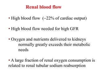 Renal blood flow
• High blood flow (~22% of cardiac output)
• High blood flow needed for high GFR
• Oxygen and nutrients delivered to kidneys
normally greatly exceeds their metabolic
needs
• A large fraction of renal oxygen consumption is
related to renal tubular sodium reabsorption
 