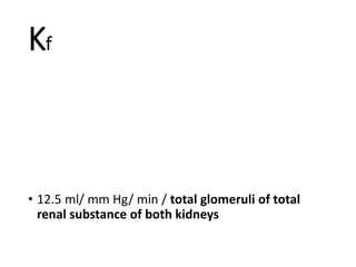 Kf
• 12.5 ml/ mm Hg/ min / total glomeruli of total
renal substance of both kidneys
 