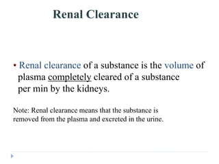 Renal Clearance
• Renal clearance of a substance is the volume of
plasma completely cleared of a substance
per min by the kidneys.
Note: Renal clearance means that the substance is
removed from the plasma and excreted in the urine.
 