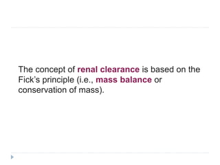 The concept of renal clearance is based on the
Fick’s principle (i.e., mass balance or
conservation of mass).
 