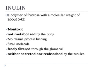 INULIN
a polymer of fructose with a molecular weight of
about 5-kD
Nontoxic
not metabolized by the body
No plasma protein binding
Small molecule
freely filtered through the glomeruli
neither secreted nor reabsorbed by the tubules.
 