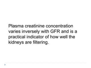 Plasma creatinine concentration
varies inversely with GFR and is a
practical indicator of how well the
kidneys are filtering.
 