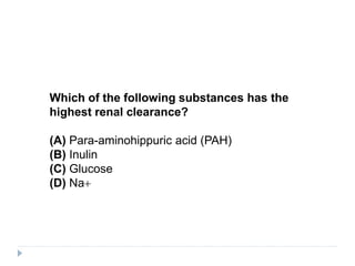 Which of the following substances has the
highest renal clearance?
(A) Para-aminohippuric acid (PAH)
(B) Inulin
(C) Glucose
(D) Na+
 