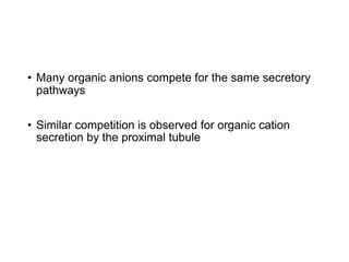 • Many organic anions compete for the same secretory
pathways
• Similar competition is observed for organic cation
secretion by the proximal tubule
 