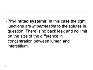 Tm-limited systems: In this case the tight
junctions are impermeable to the solutes in
question. There is no back leak and no limit
on the size of the difference in
concentration between lumen and
interstitium.
 