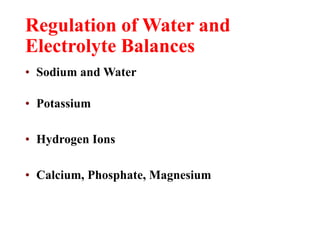 Regulation of Water and
Electrolyte Balances
• Sodium and Water
• Potassium
• Hydrogen Ions
• Calcium, Phosphate, Magnesium
 
