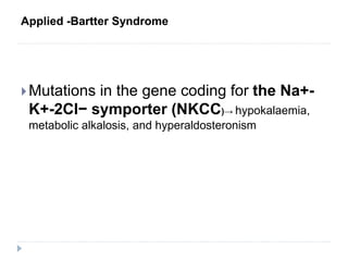 Applied -Bartter Syndrome
Mutations in the gene coding for the Na+-
K+-2Cl− symporter (NKCC)→ hypokalaemia,
metabolic alkalosis, and hyperaldosteronism
 
