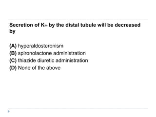 Secretion of K+ by the distal tubule will be decreased
by
(A) hyperaldosteronism
(B) spironolactone administration
(C) thiazide diuretic administration
(D) None of the above
 