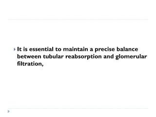  It is essential to maintain a precise balance
between tubular reabsorption and glomerular
filtration,
 