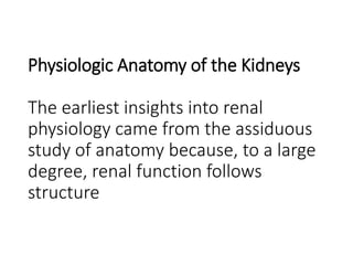 Physiologic Anatomy of the Kidneys
The earliest insights into renal
physiology came from the assiduous
study of anatomy because, to a large
degree, renal function follows
structure
 