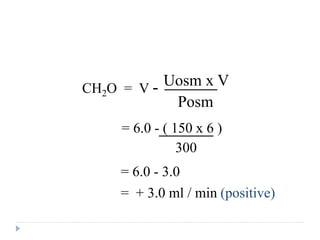 Answer
CH2O = V - Uosm x V
Posm
= 6.0 - ( 150 x 6 )
300
= 6.0 - 3.0
= + 3.0 ml / min (positive)
 