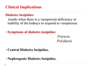 Clinical Implications
Diabetes insipidus:
results when there is a vasopressin deficiency or
inability of the kidneys to respond to vasopressin.
 Symptoms of diabetes insipidus:
Polyuria
Polydipsia
Central Diabetes Insipidus.
Nephrogenic Diabetes Insipidus.
 