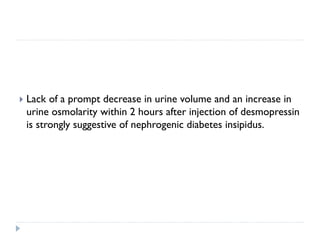  Lack of a prompt decrease in urine volume and an increase in
urine osmolarity within 2 hours after injection of desmopressin
is strongly suggestive of nephrogenic diabetes insipidus.
 