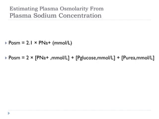 Estimating Plasma Osmolarity From
Plasma Sodium Concentration
 Posm = 2.1 × PNa+ (mmol/L)
 Posm = 2 × [PNa+ ,mmol/L] + [Pglucose,mmol/L] + [Purea,mmol/L]
 