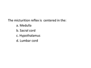 The micturition reﬂex is centered in the:
a. Medulla
b. Sacral cord
c. Hypothalamus
d. Lumbar cord
 