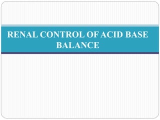 RENAL CONTROL OF ACID BASE
BALANCE
 