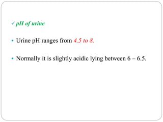  pH of urine
 Urine pH ranges from 4.5 to 8.
 Normally it is slightly acidic lying between 6 – 6.5.
 