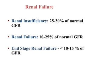 Renal Failure
• Renal Insufficiency: 25-30% of normal
GFR
• Renal Failure: 10-25% of normal GFR
• End Stage Renal Failure - < 10-15 % of
GFR
 