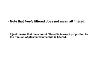 • Note that freely filtered does not mean all filtered.
• It just means that the amount filtered is in exact proportion to
the fraction of plasma volume that is filtered.
 