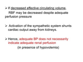  If decreased effective circulating volume,
RBF may be decreased despite adequate
perfusion pressure
 Activation of the sympathetic system shunts
cardiac output away from kidneys.
 Hence, adequate BP does not necessarily
indicate adequate renal perfusion
(in presence of hypovolemia)
 