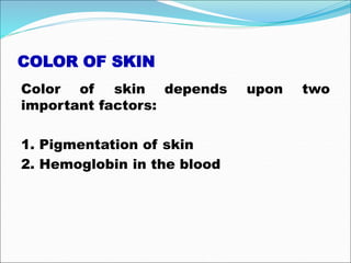 COLOR OF SKIN
Color of skin depends upon two
important factors:
1. Pigmentation of skin
2. Hemoglobin in the blood
 