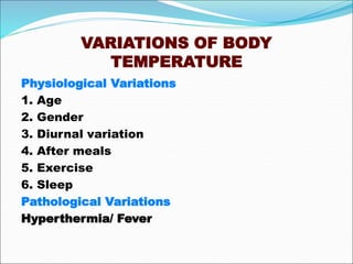 VARIATIONS OF BODY
TEMPERATURE
Physiological Variations
1. Age
2. Gender
3. Diurnal variation
4. After meals
5. Exercise
6. Sleep
Pathological Variations
Hyperthermia/ Fever
 